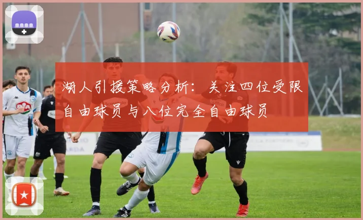 湖人引援策略分析：关注四位受限自由球员与八位完全自由球员