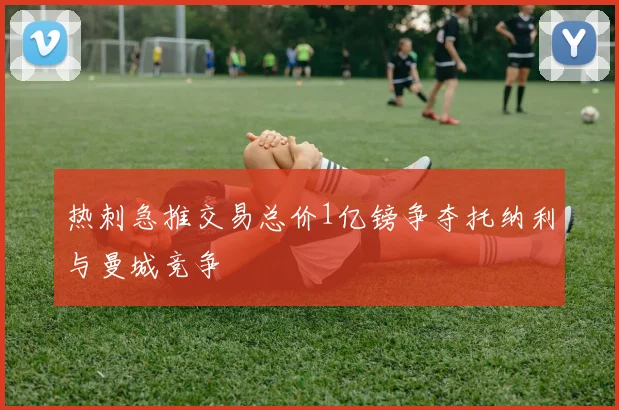 热刺急推交易总价1亿镑争夺托纳利与曼城竞争