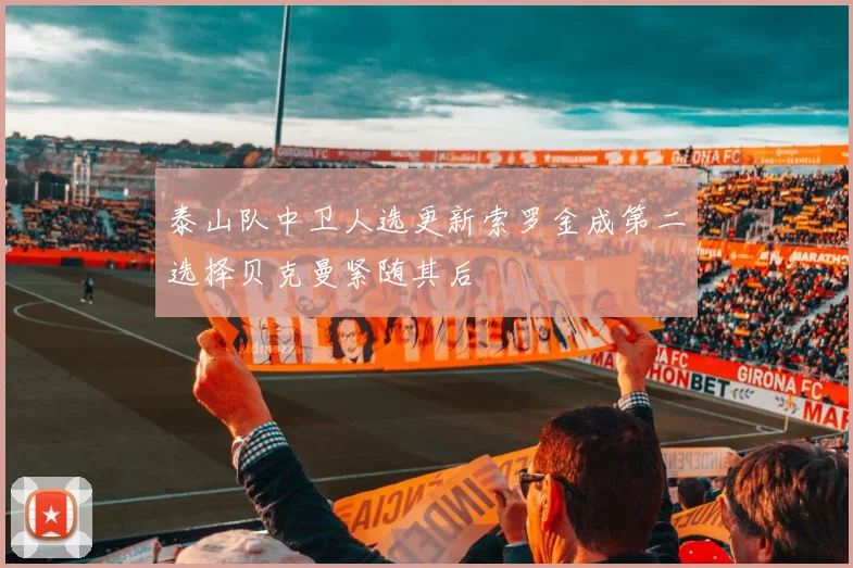 泰山队中卫人选更新索罗金成第二选择贝克曼紧随其后