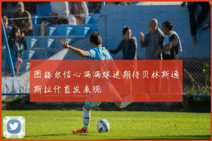图赫尔信心满满球迷期待贝林斯通斯拉什首发表现