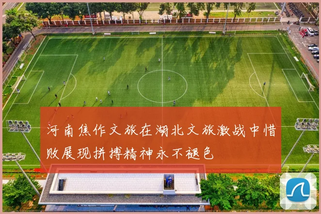 河南焦作文旅在湖北文旅激战中惜败展现拼搏精神永不褪色