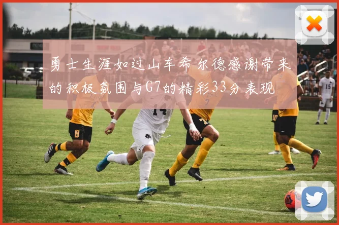 勇士生涯如过山车希尔德感谢带来的积极氛围与G7的精彩33分表现