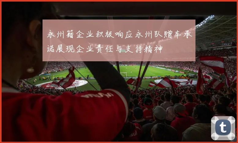 永州籍企业积极响应永州队赠车承诺展现企业责任与支持精神