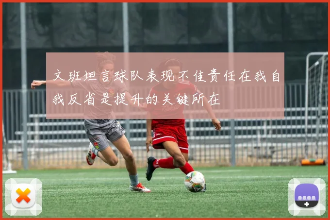 文班坦言球队表现不佳责任在我自我反省是提升的关键所在