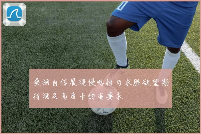 桑顿自信展现侵略性与求胜欲望期待满足乌度卡的高要求