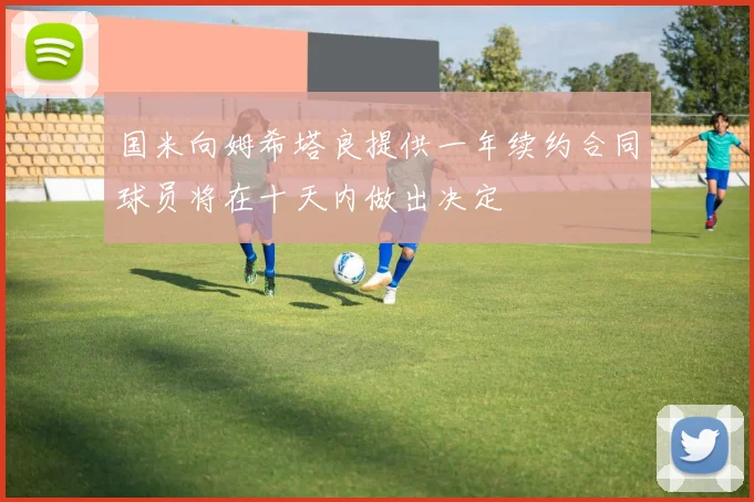 国米向姆希塔良提供一年续约合同球员将在十天内做出决定