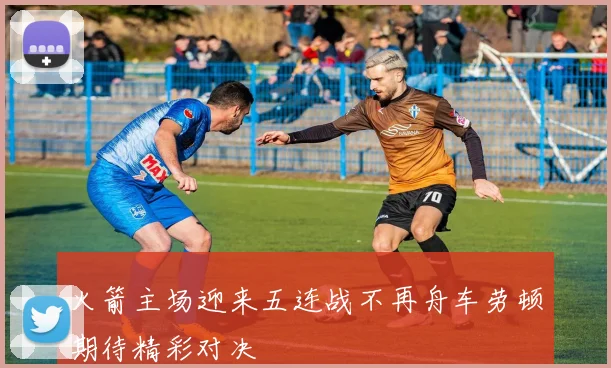 火箭主场迎来五连战不再舟车劳顿期待精彩对决