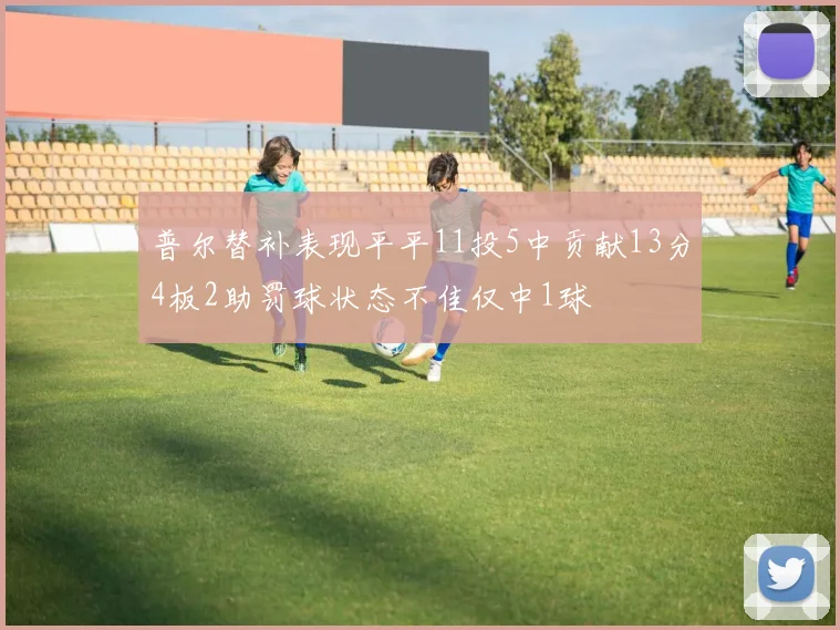 普尔替补表现平平11投5中贡献13分4板2助罚球状态不佳仅中1球