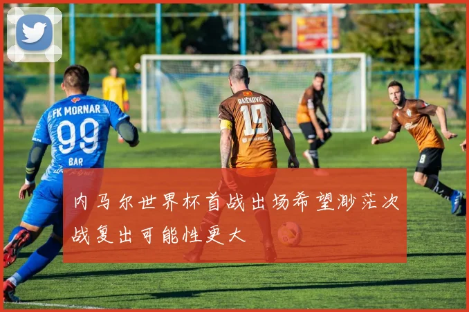 内马尔世界杯首战出场希望渺茫次战复出可能性更大