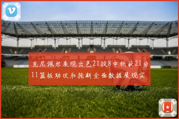 克尼佩尔表现出色21投8中斩获21分11篮板助攻和抢断全面数据展现实力