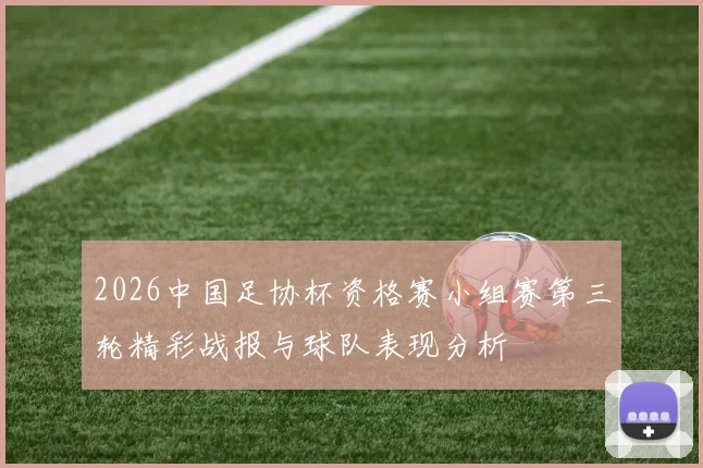2026中国足协杯资格赛小组赛第三轮精彩战报与球队表现分析