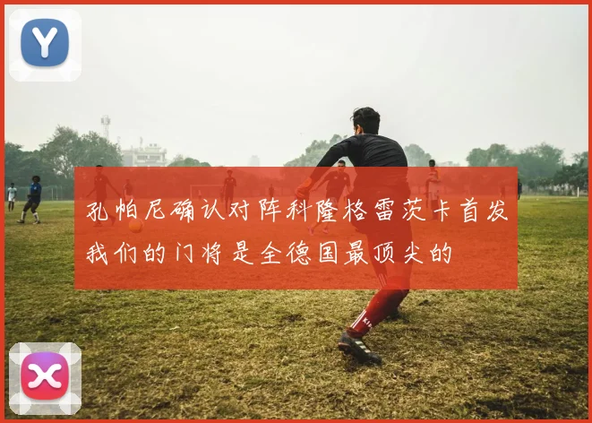 孔帕尼确认对阵科隆格雷茨卡首发我们的门将是全德国最顶尖的