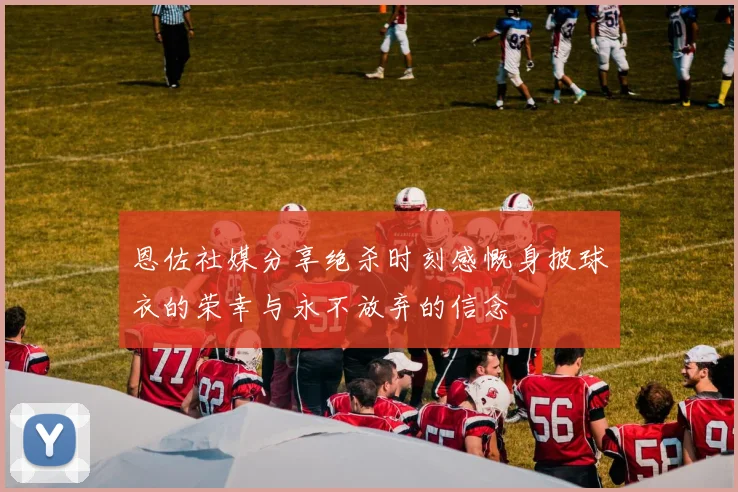 恩佐社媒分享绝杀时刻感慨身披球衣的荣幸与永不放弃的信念