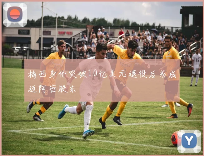 梅西身价突破10亿美元退役后或成迈阿密股东