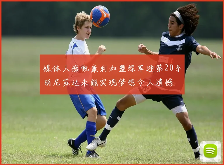 媒体人感慨康利加盟绿军迎第20季明尼苏达未能实现梦想令人遗憾