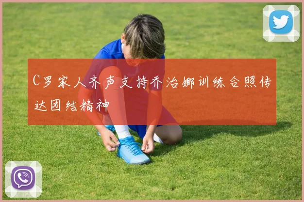 C罗家人齐声支持乔治娜训练合照传达团结精神