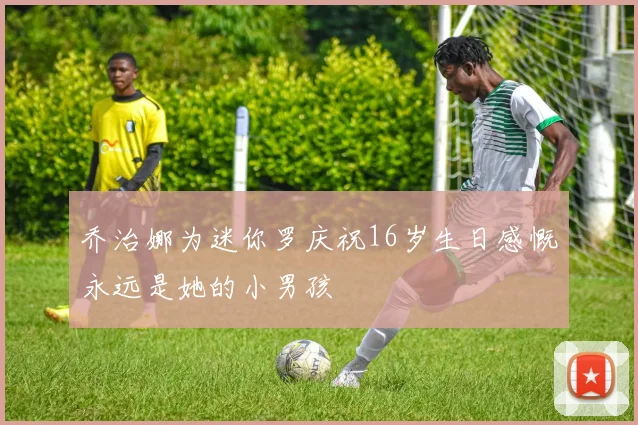 乔治娜为迷你罗庆祝16岁生日感慨永远是她的小男孩