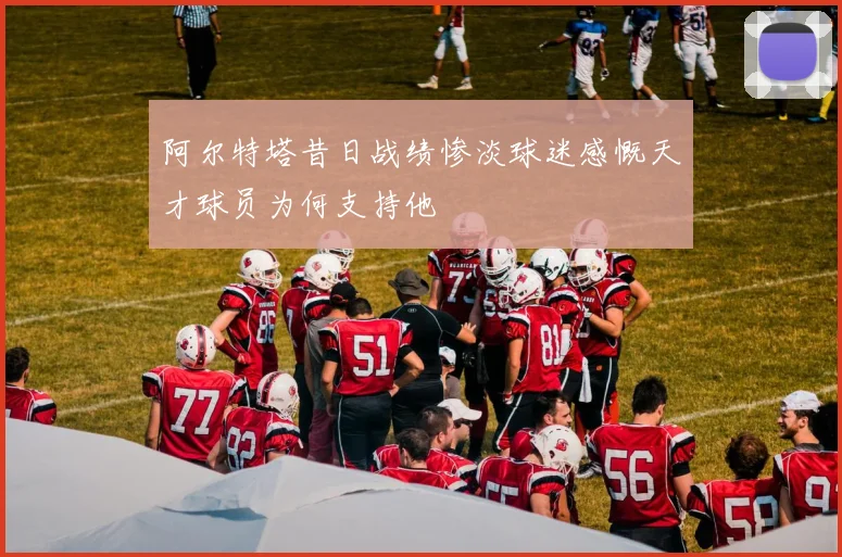阿尔特塔昔日战绩惨淡球迷感慨天才球员为何支持他