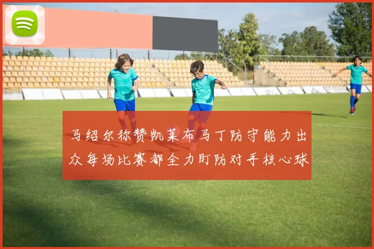 马绍尔称赞凯莱布马丁防守能力出众每场比赛都全力盯防对手核心球员