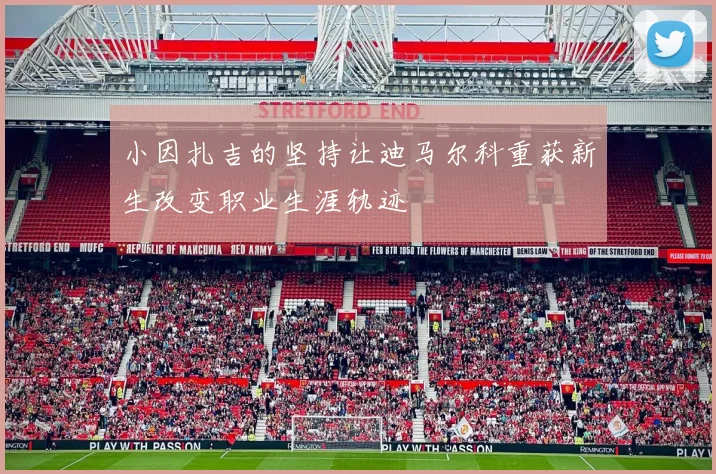 小因扎吉的坚持让迪马尔科重获新生改变职业生涯轨迹