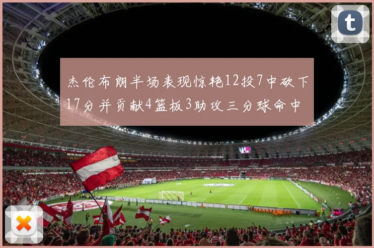 杰伦布朗半场表现惊艳12投7中砍下17分并贡献4篮板3助攻三分球命中率高达75